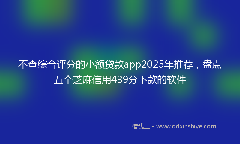 不查综合评分的小额贷款app2025年推荐，盘点五个芝麻信用439分下款的软件