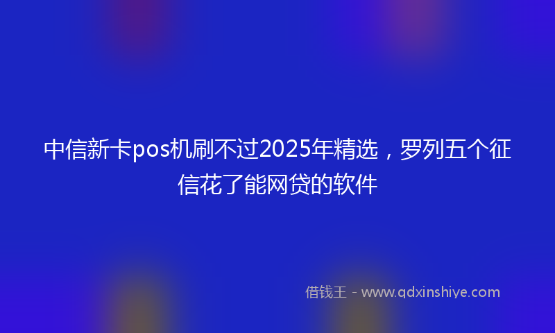 中信新卡pos机刷不过2025年精选，罗列五个征信花了能网贷的软件