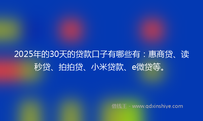 2025年的30天的贷款口子有哪些有：惠商贷、读秒贷、拍拍贷、小米贷款、e微贷等。