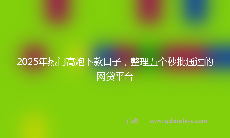 2025年热门高炮下款口子，整理五个秒批通过的网贷平台