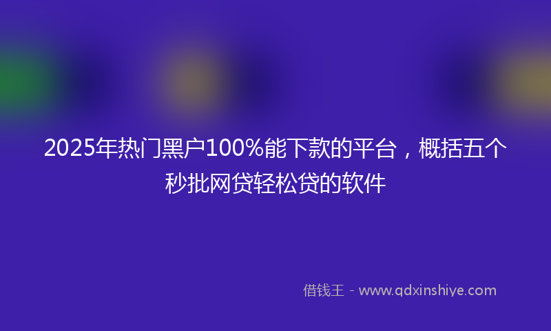 2025年热门黑户100%能下款的平台，概括五个秒批网贷轻松贷的软件