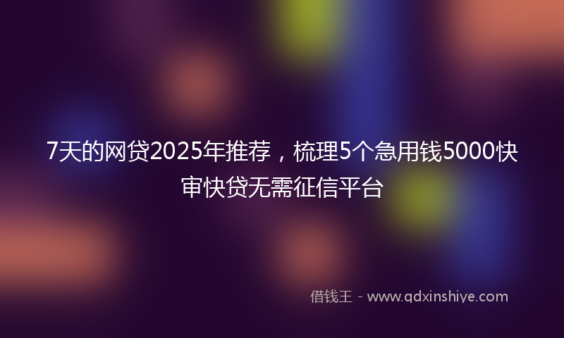 7天的网贷2025年推荐，梳理5个急用钱5000快审快贷无需征信平台
