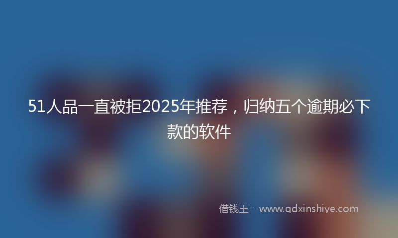 51人品一直被拒2025年推荐，归纳五个逾期必下款的软件