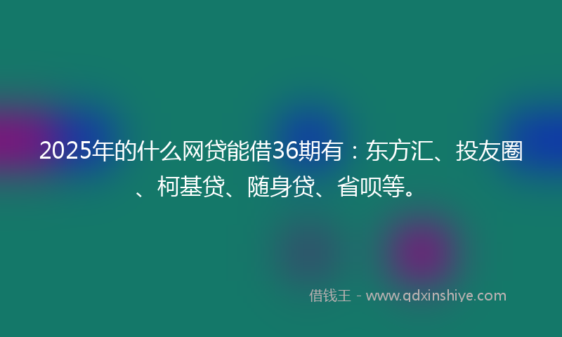 2025年的什么网贷能借36期有：东方汇、投友圈、柯基贷、随身贷、省呗等。