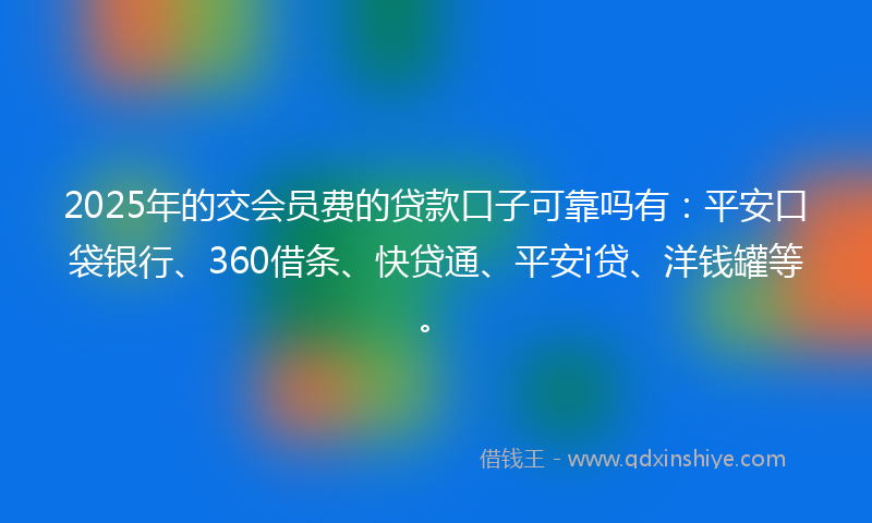 2025年的交会员费的贷款口子可靠吗有：平安口袋银行、360借条、快贷通、平安i贷、洋钱罐等。
