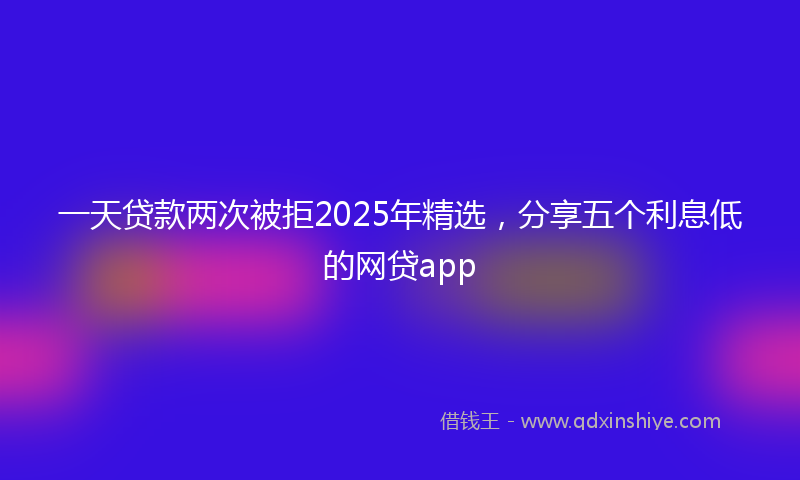 一天贷款两次被拒2025年精选，分享五个利息低的网贷app