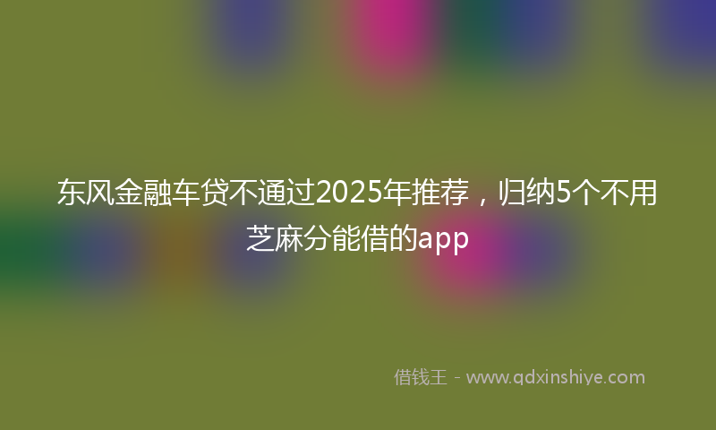 东风金融车贷不通过2025年推荐，归纳5个不用芝麻分能借的app