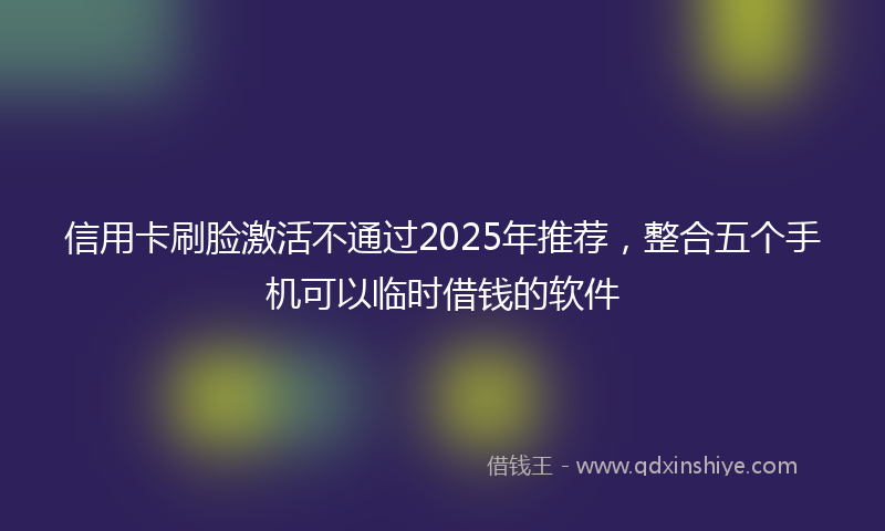 信用卡刷脸激活不通过2025年推荐，整合五个手机可以临时借钱的软件