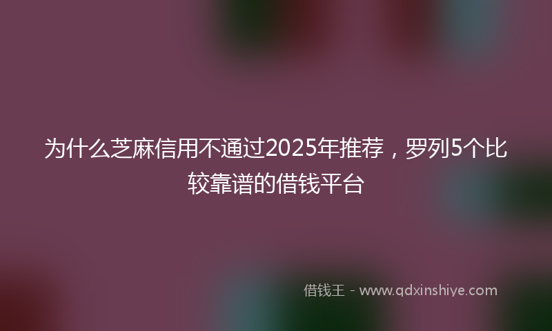 为什么芝麻信用不通过2025年推荐，罗列5个比较靠谱的借钱平台