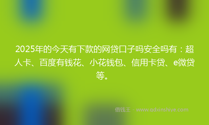 2025年的今天有下款的网贷口子吗安全吗有：超人卡、百度有钱花、小花钱包、信用卡贷、e微贷等。
