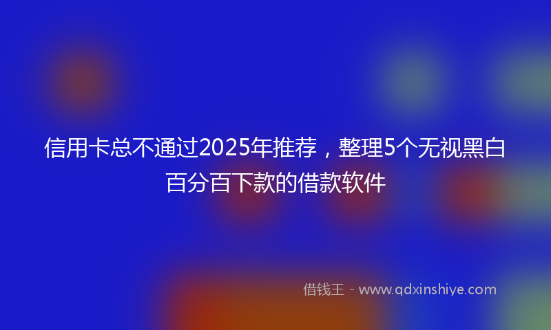 信用卡总不通过2025年推荐，整理5个无视黑白百分百下款的借款软件