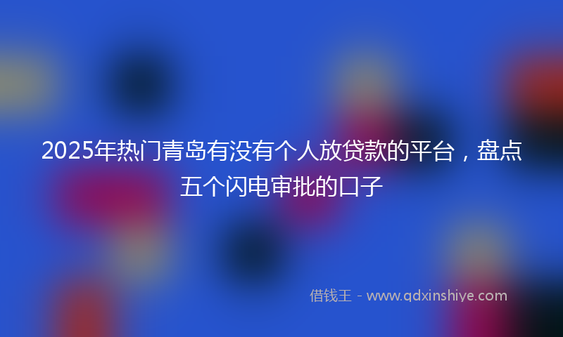 2025年热门青岛有没有个人放贷款的平台，盘点五个闪电审批的口子