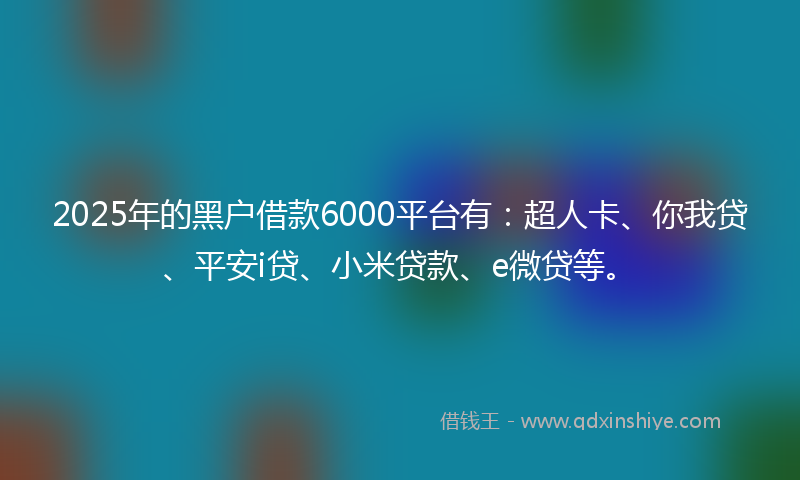 2025年的黑户借款6000平台有：超人卡、你我贷、平安i贷、小米贷款、e微贷等。