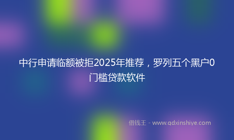中行申请临额被拒2025年推荐，罗列五个黑户0门槛贷款软件