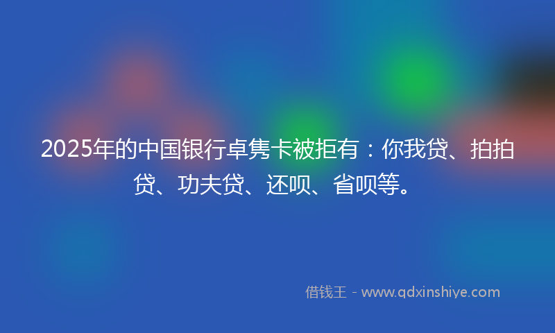 2025年的中国银行卓隽卡被拒有：你我贷、拍拍贷、功夫贷、还呗、省呗等。