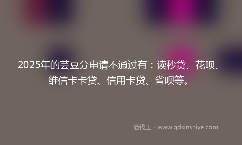 2025年的芸豆分申请不通过有：读秒贷、花呗、维信卡卡贷、信用卡贷、省呗等。