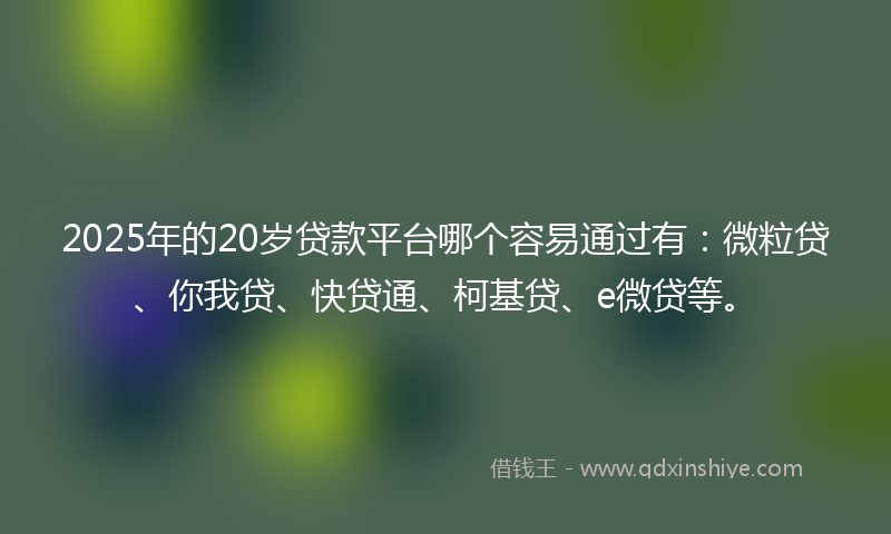 2025年的20岁贷款平台哪个容易通过有：微粒贷、你我贷、快贷通、柯基贷、e微贷等。