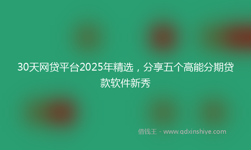 30天网贷平台2025年精选，分享五个高能分期贷款软件新秀