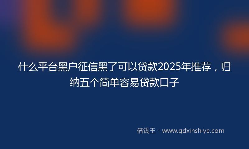 什么平台黑户征信黑了可以贷款2025年推荐，归纳五个简单容易贷款口子