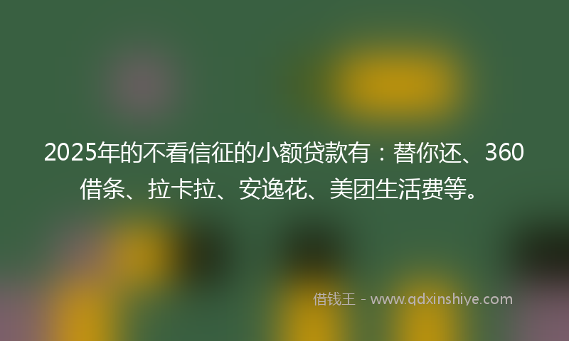 2025年的不看信征的小额贷款有：替你还、360借条、拉卡拉、安逸花、美团生活费等。