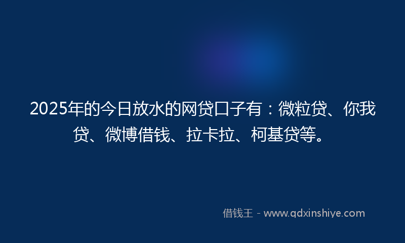 2025年的今日放水的网贷口子有：微粒贷、你我贷、微博借钱、拉卡拉、柯基贷等。