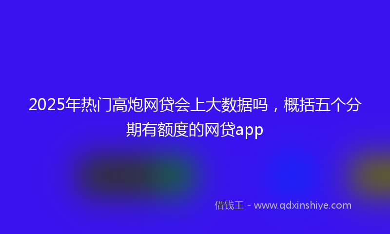 2025年热门高炮网贷会上大数据吗，概括五个分期有额度的网贷app