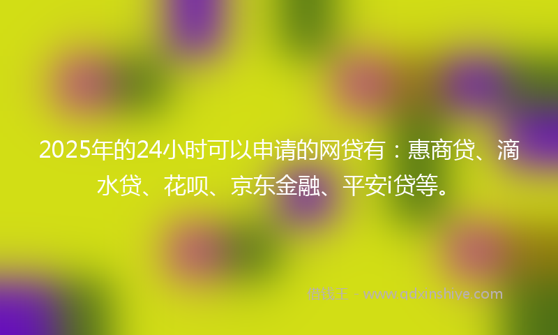 2025年的24小时可以申请的网贷有：惠商贷、滴水贷、花呗、京东金融、平安i贷等。