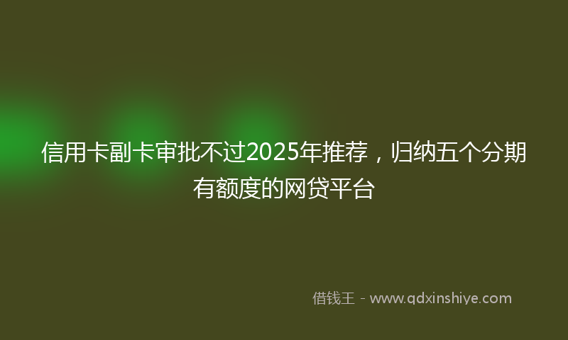 信用卡副卡审批不过2025年推荐，归纳五个分期有额度的网贷平台