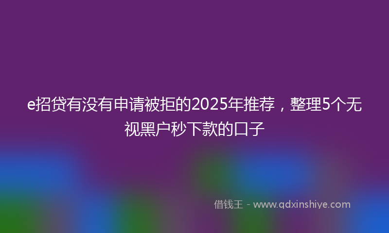 e招贷有没有申请被拒的2025年推荐，整理5个无视黑户秒下款的口子