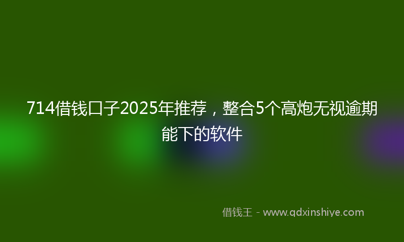 714借钱口子2025年推荐，整合5个高炮无视逾期能下的软件
