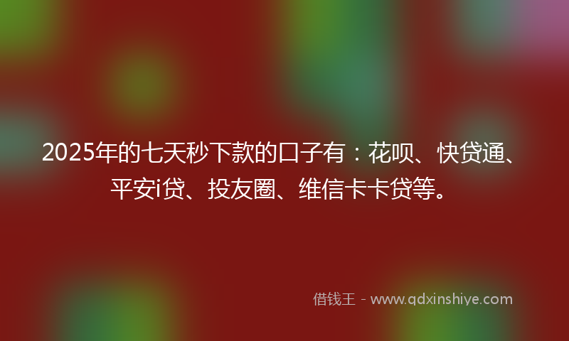 2025年的七天秒下款的口子有：花呗、快贷通、平安i贷、投友圈、维信卡卡贷等。