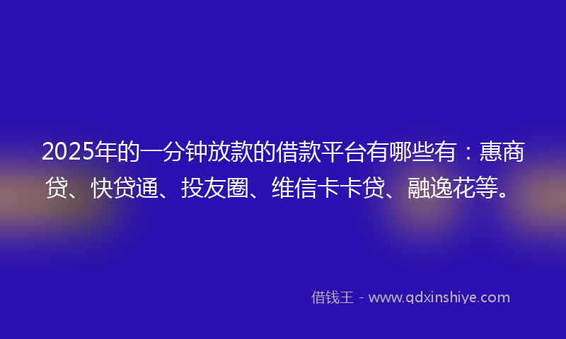 2025年的一分钟放款的借款平台有哪些有：惠商贷、快贷通、投友圈、维信卡卡贷、融逸花等。