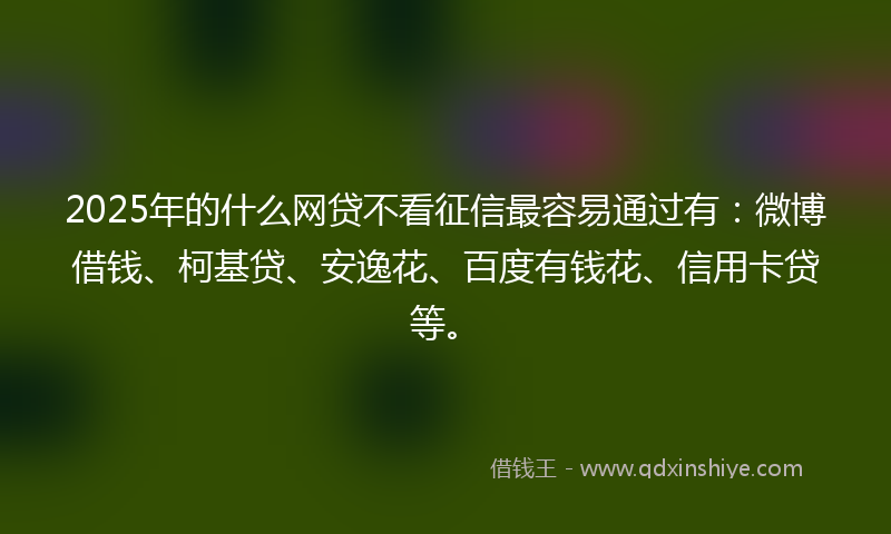 2025年的什么网贷不看征信最容易通过有：微博借钱、柯基贷、安逸花、百度有钱花、信用卡贷等。