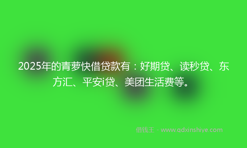 2025年的青萝快借贷款有：好期贷、读秒贷、东方汇、平安i贷、美团生活费等。