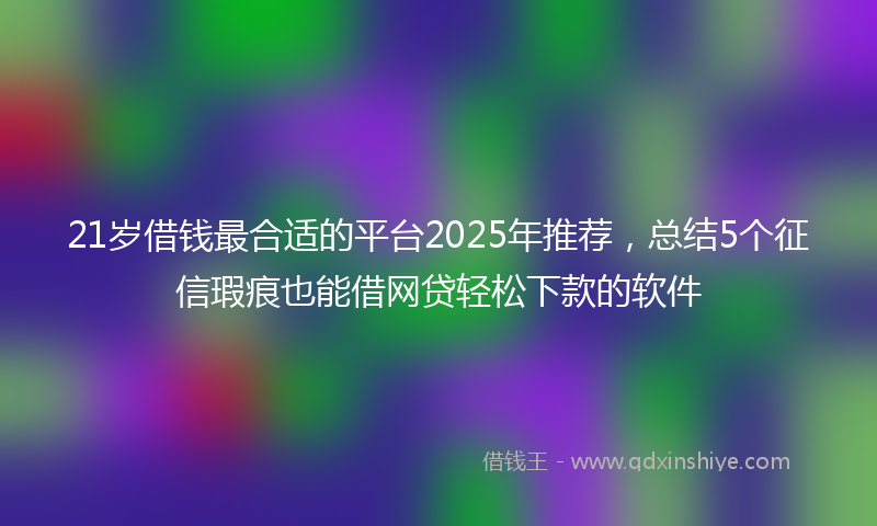21岁借钱最合适的平台2025年推荐，总结5个征信瑕疵也能借网贷轻松下款的软件
