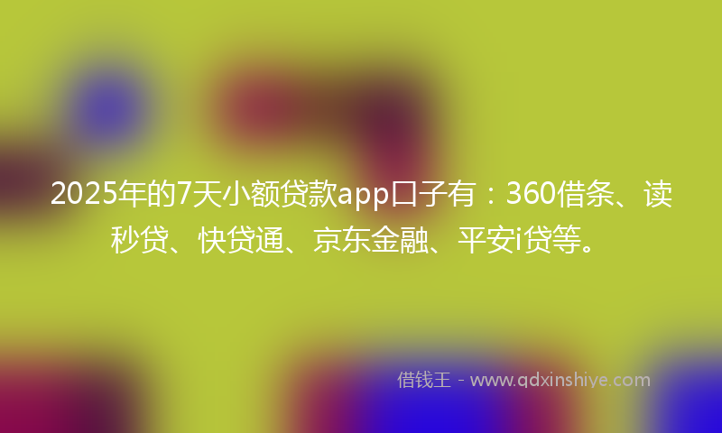 2025年的7天小额贷款app口子有：360借条、读秒贷、快贷通、京东金融、平安i贷等。