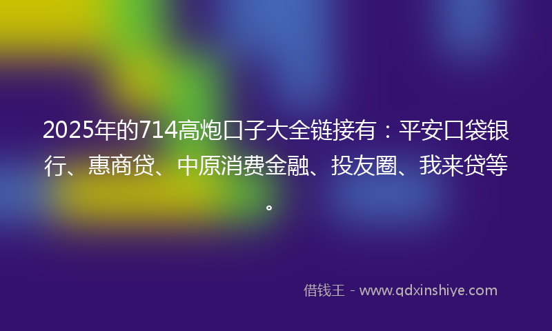 2025年的714高炮口子大全链接有：平安口袋银行、惠商贷、中原消费金融、投友圈、我来贷等。