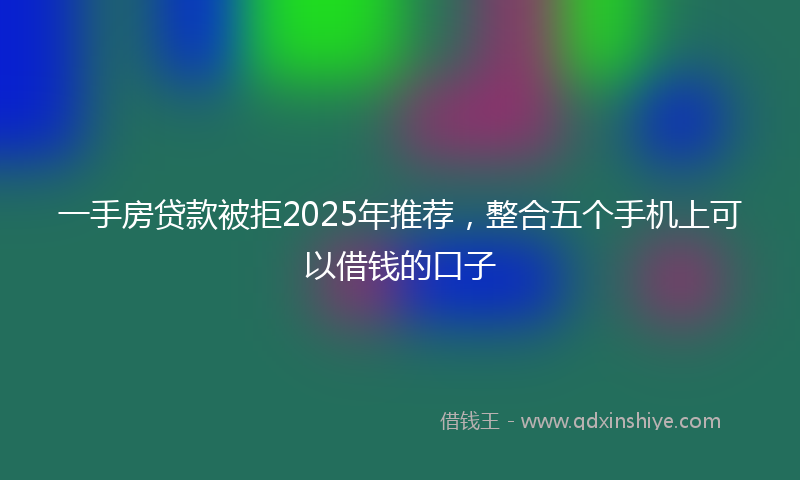 一手房贷款被拒2025年推荐，整合五个手机上可以借钱的口子