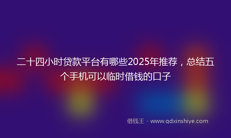 二十四小时贷款平台有哪些2025年推荐，总结五个手机可以临时借钱的口子