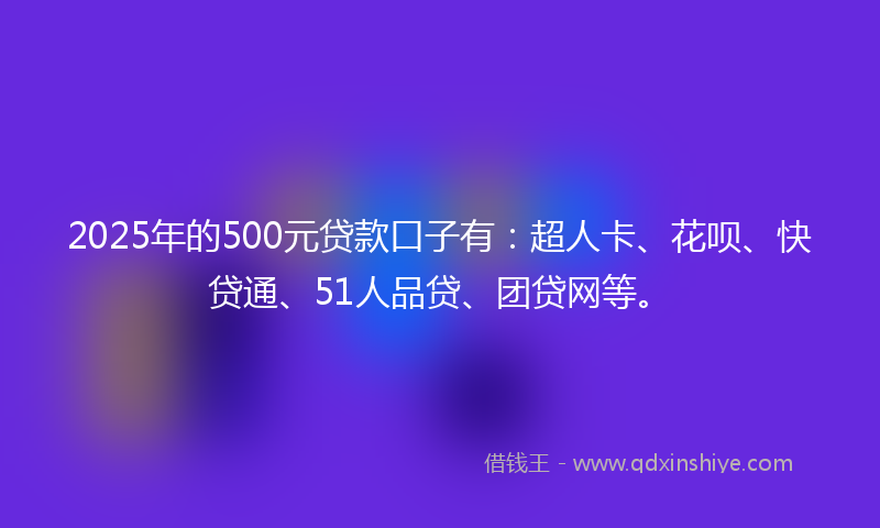 2025年的500元贷款口子有：超人卡、花呗、快贷通、51人品贷、团贷网等。