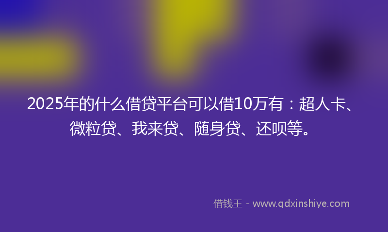 2025年的什么借贷平台可以借10万有：超人卡、微粒贷、我来贷、随身贷、还呗等。