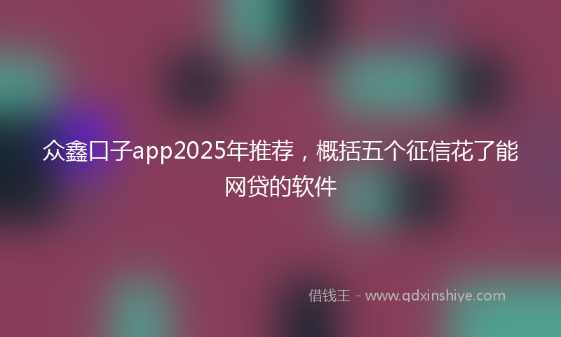 众鑫口子app2025年推荐，概括五个征信花了能网贷的软件