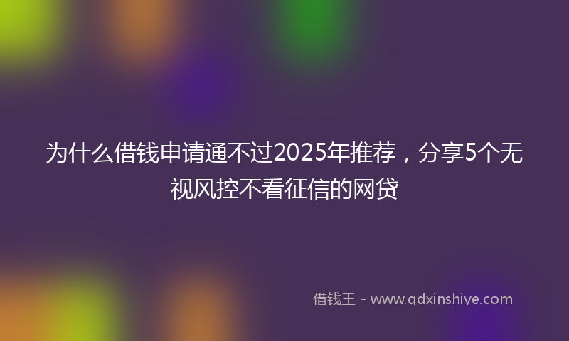 为什么借钱申请通不过2025年推荐，分享5个无视风控不看征信的网贷
