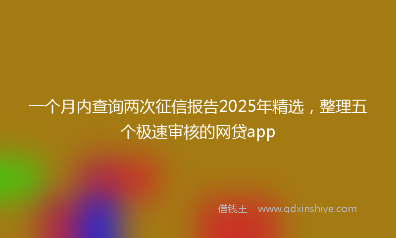 一个月内查询两次征信报告2025年精选，整理五个极速审核的网贷app