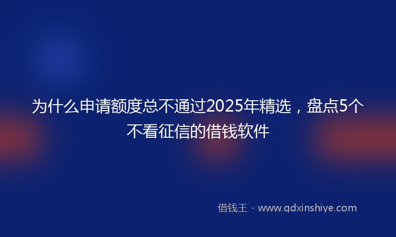 为什么申请额度总不通过2025年精选，盘点5个不看征信的借钱软件