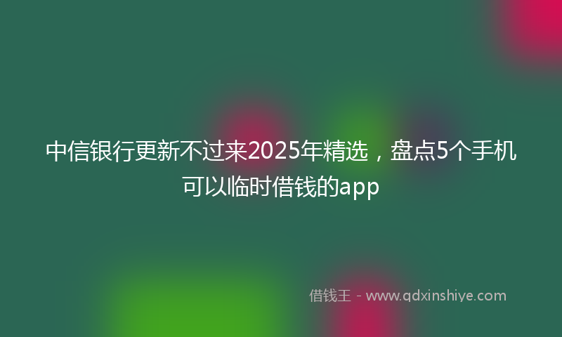 中信银行更新不过来2025年精选，盘点5个手机可以临时借钱的app