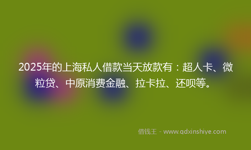 2025年的上海私人借款当天放款有：超人卡、微粒贷、中原消费金融、拉卡拉、还呗等。
