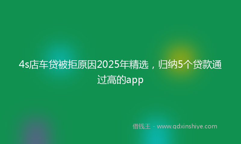 4s店车贷被拒原因2025年精选，归纳5个贷款通过高的app
