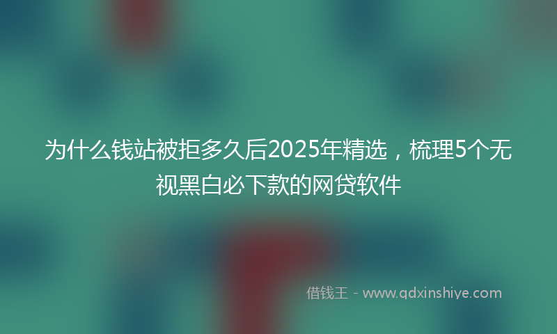 为什么钱站被拒多久后2025年精选，梳理5个无视黑白必下款的网贷软件