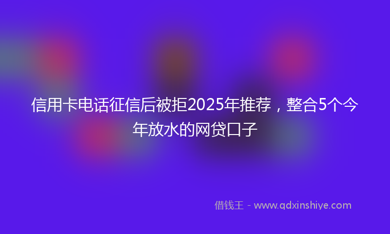 信用卡电话征信后被拒2025年推荐，整合5个今年放水的网贷口子